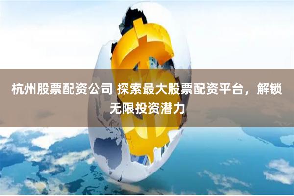 杭州股票配资公司 探索最大股票配资平台，解锁无限投资潜力