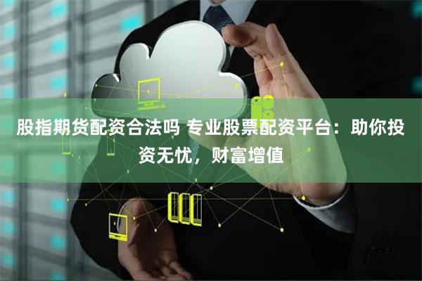 股指期货配资合法吗 专业股票配资平台：助你投资无忧，财富增值