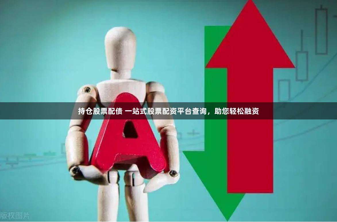 持仓股票配债 一站式股票配资平台查询，助您轻松融资