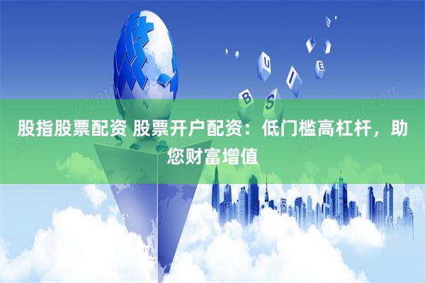 股指股票配资 股票开户配资：低门槛高杠杆，助您财富增值