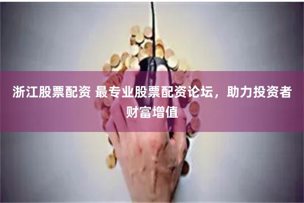 浙江股票配资 最专业股票配资论坛，助力投资者财富增值
