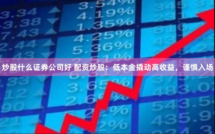 炒股什么证券公司好 配资炒股：低本金撬动高收益，谨慎入场