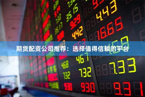 期货配资公司推荐：选择值得信赖的平台