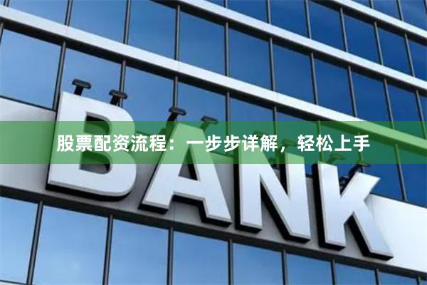股票配资流程：一步步详解，轻松上手