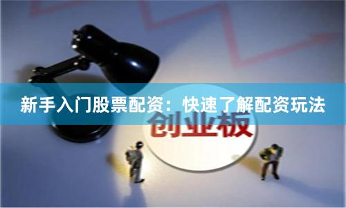 新手入门股票配资：快速了解配资玩法