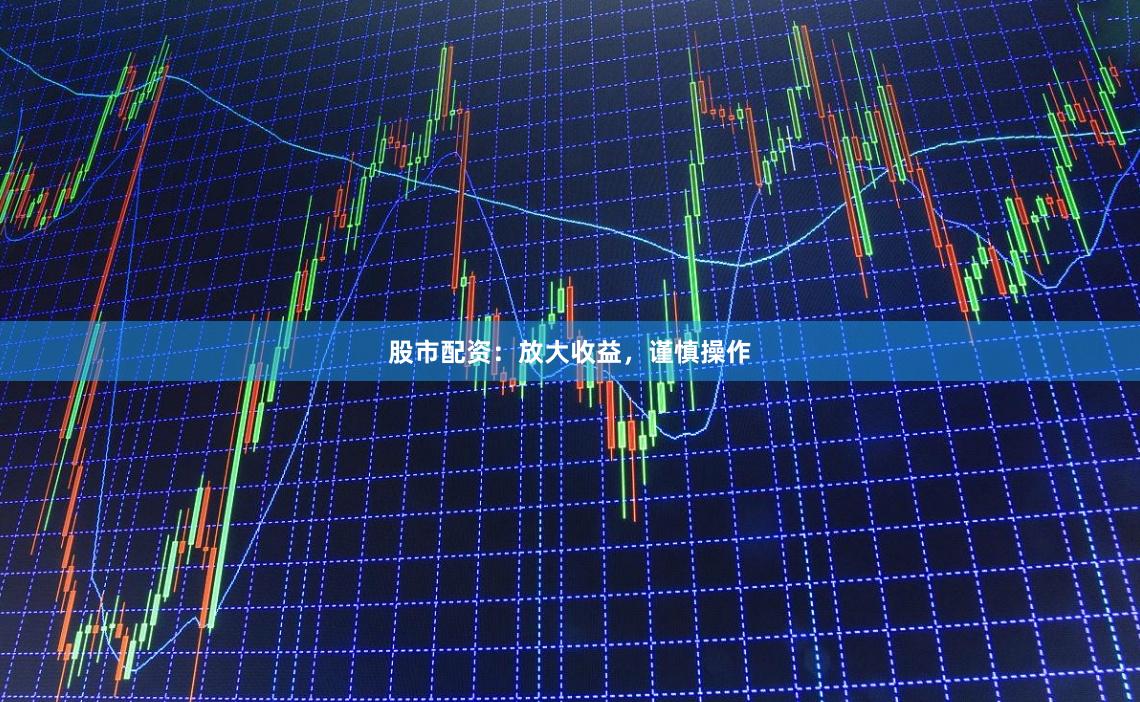 股市配资：放大收益，谨慎操作