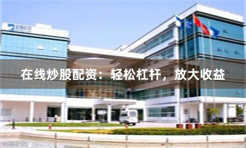 在线炒股配资：轻松杠杆，放大收益