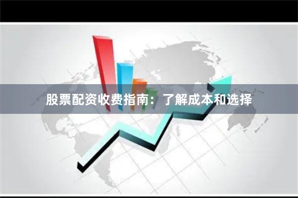 股票配资收费指南：了解成本和选择