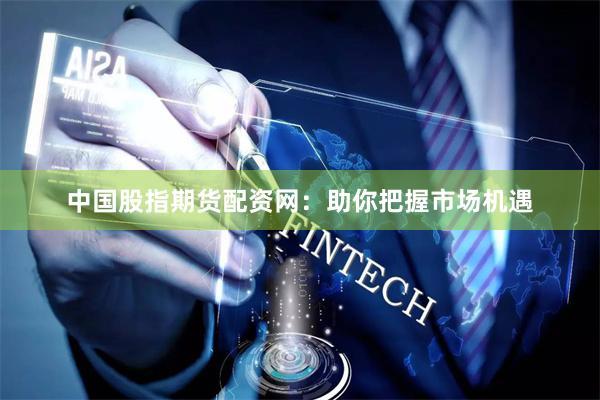中国股指期货配资网：助你把握市场机遇