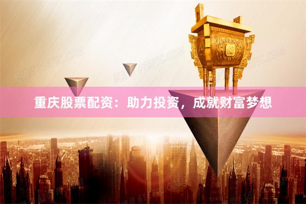 重庆股票配资：助力投资，成就财富梦想