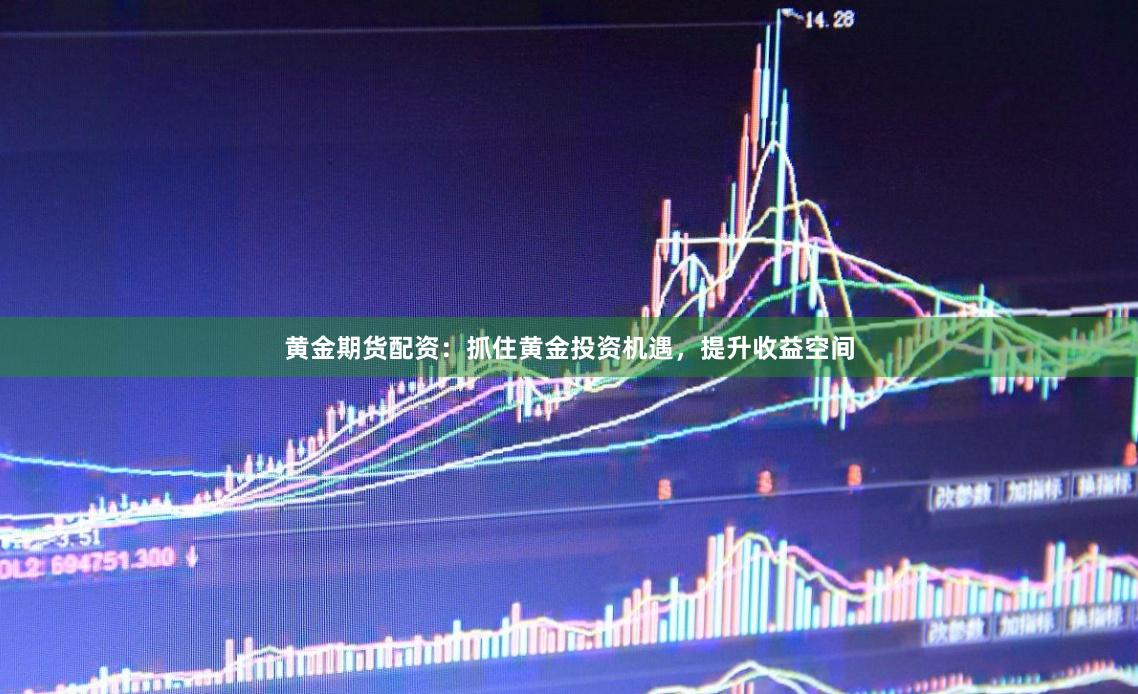 黄金期货配资：抓住黄金投资机遇，提升收益空间