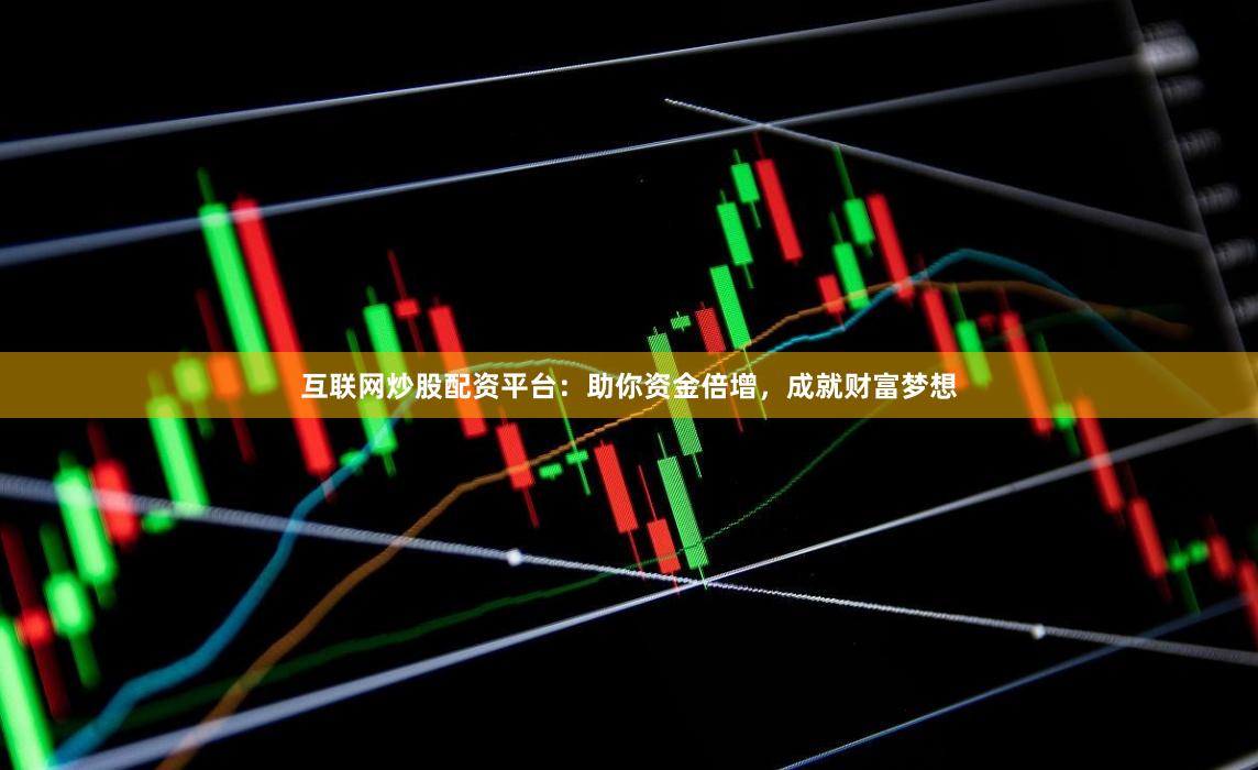 互联网炒股配资平台：助你资金倍增，成就财富梦想