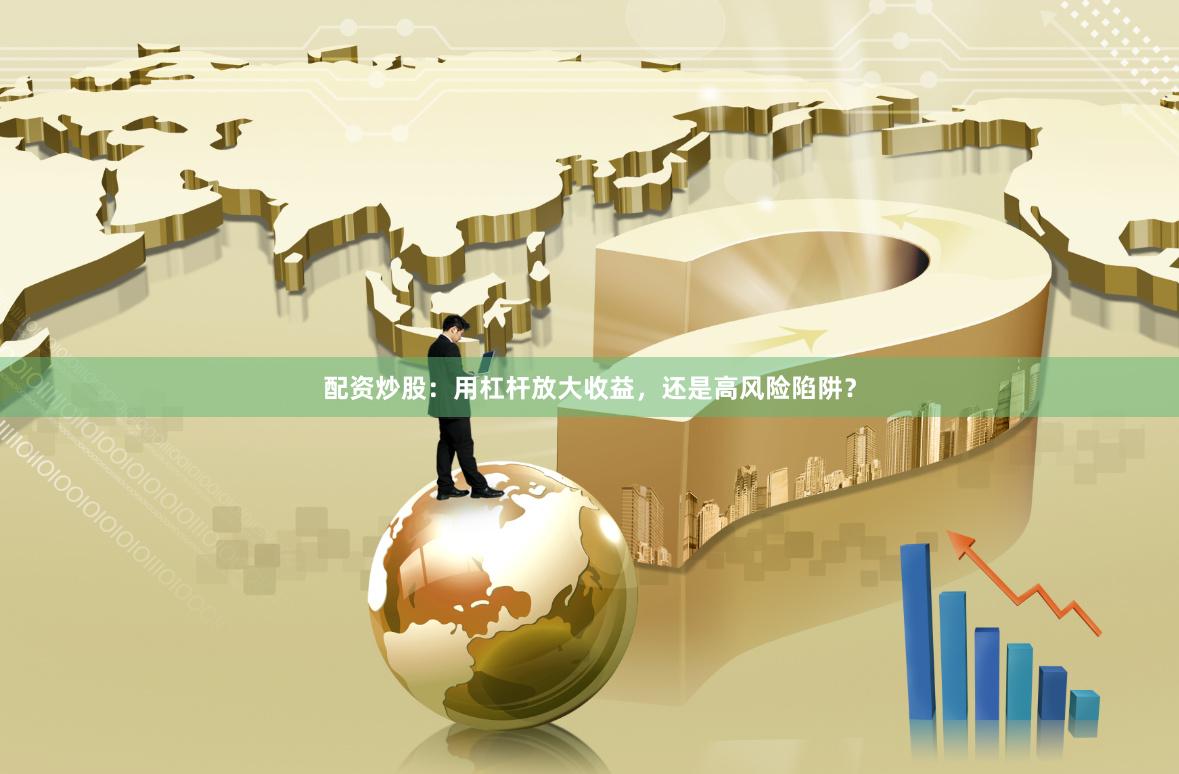 配资炒股：用杠杆放大收益，还是高风险陷阱？