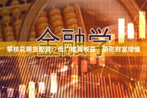 攀枝花期货配资：低门槛高收益，助您财富增值
