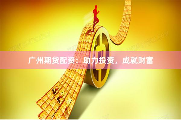 广州期货配资：助力投资，成就财富