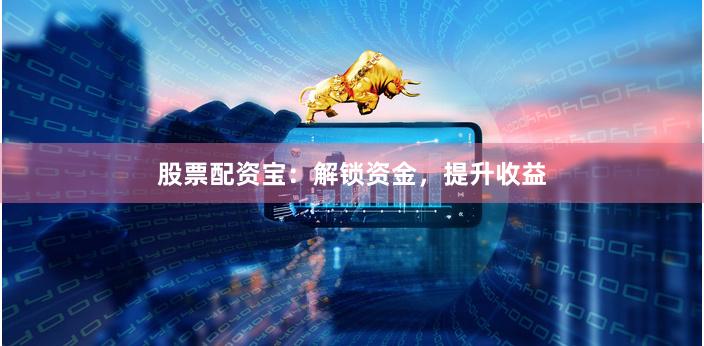 股票配资宝：解锁资金，提升收益
