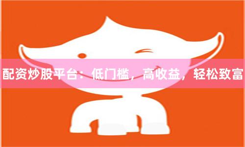 配资炒股平台：低门槛，高收益，轻松致富