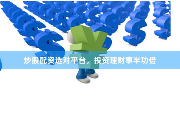 炒股配资选对平台，投资理财事半功倍