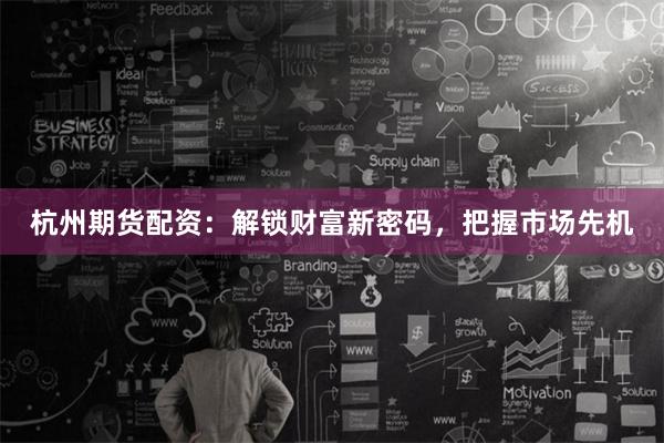 杭州期货配资：解锁财富新密码，把握市场先机