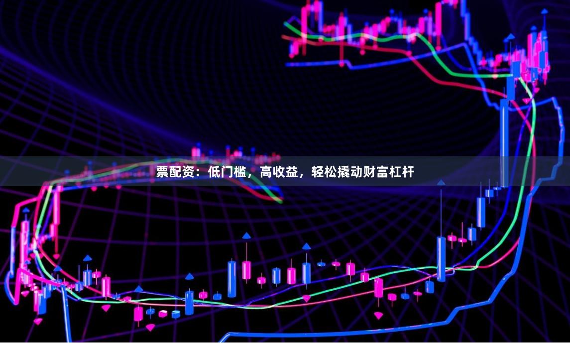 票配资：低门槛，高收益，轻松撬动财富杠杆