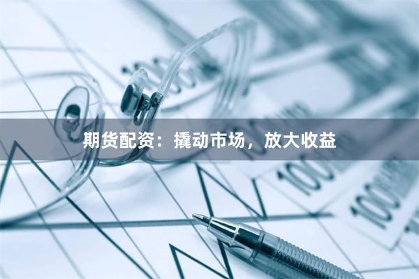 期货配资：撬动市场，放大收益