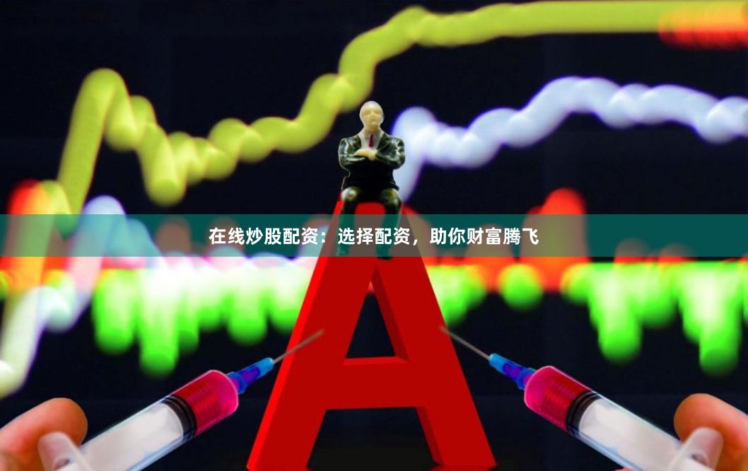 在线炒股配资：选择配资，助你财富腾飞
