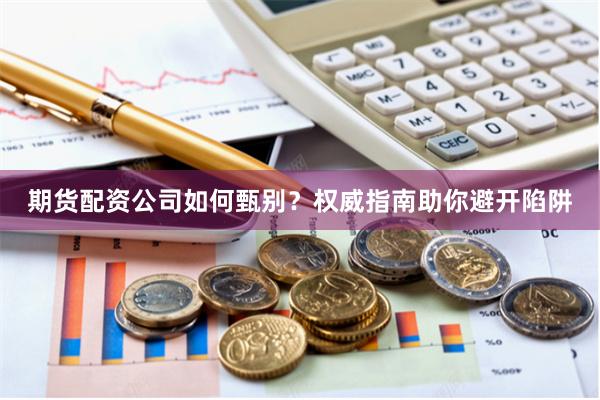 期货配资公司如何甄别？权威指南助你避开陷阱