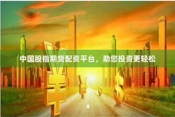 中国股指期货配资平台，助您投资更轻松