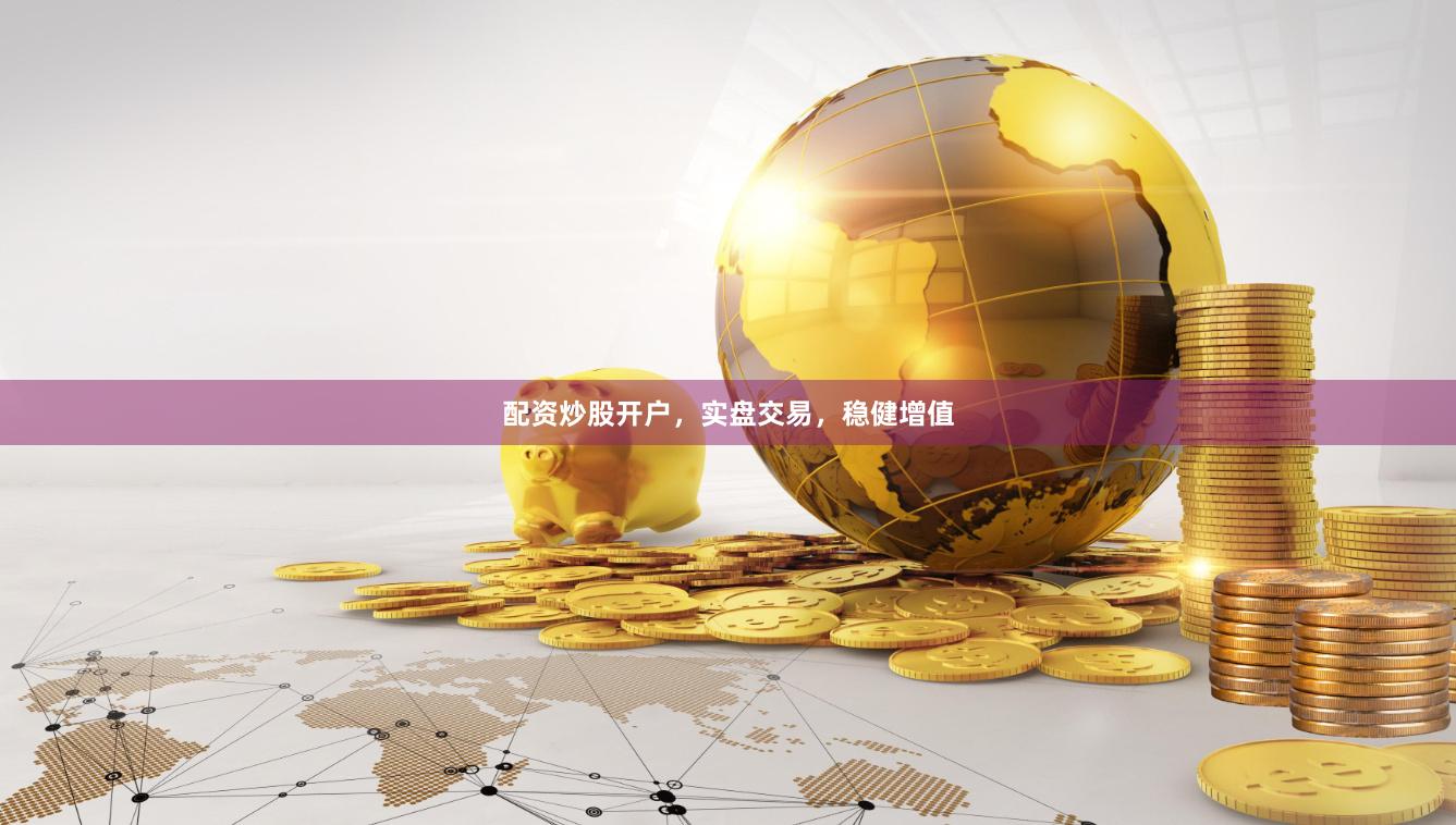 配资炒股开户，实盘交易，稳健增值