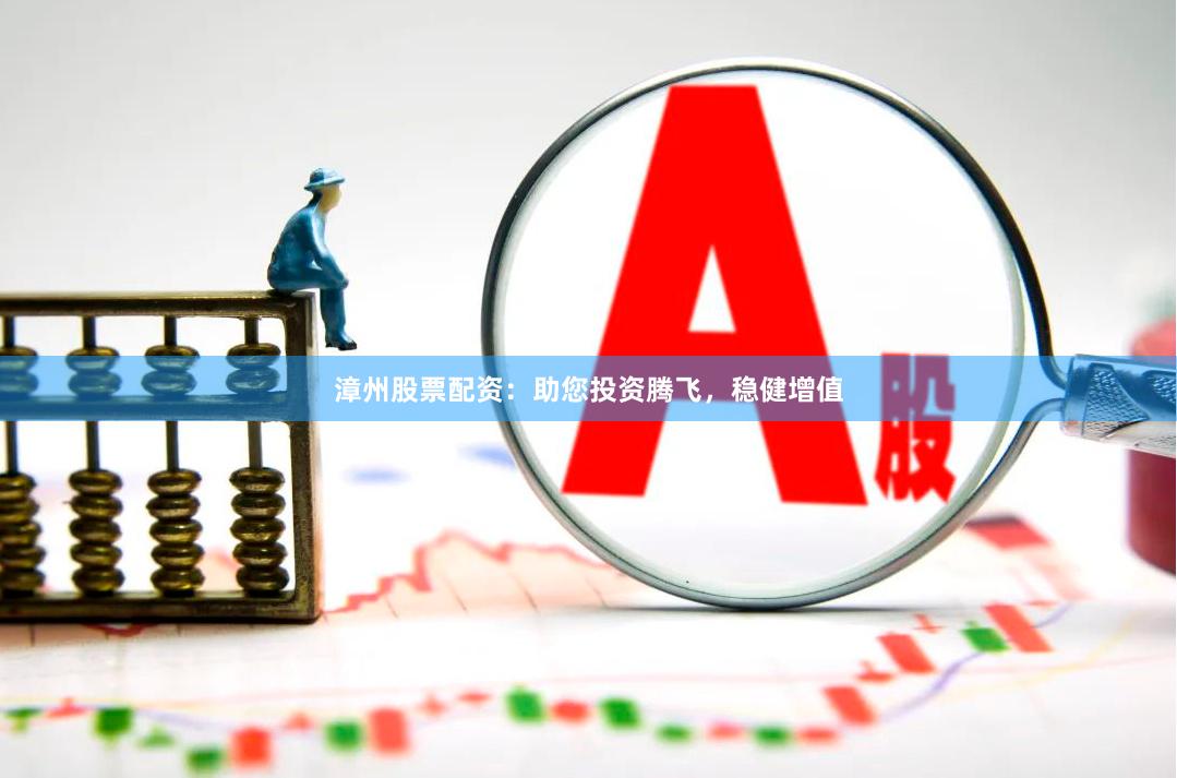 漳州股票配资：助您投资腾飞，稳健增值
