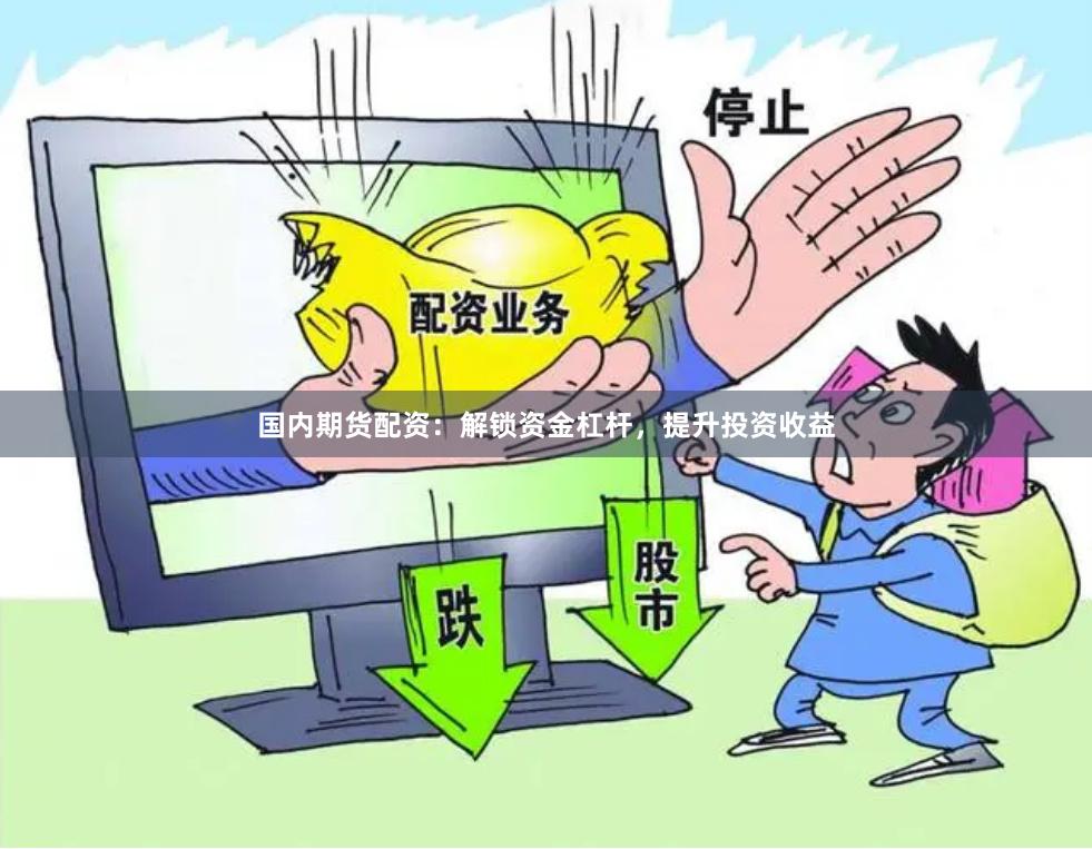 国内期货配资：解锁资金杠杆，提升投资收益