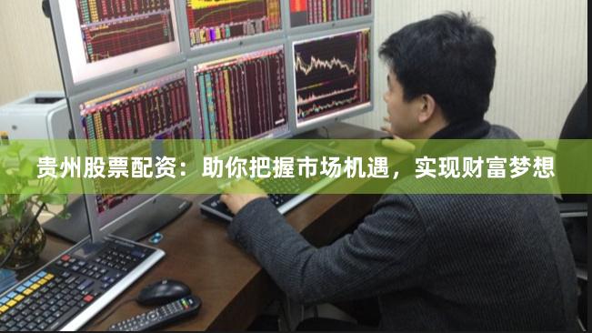贵州股票配资：助你把握市场机遇，实现财富梦想