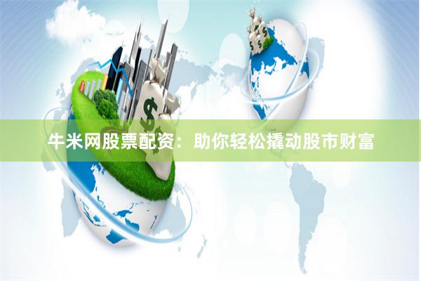 牛米网股票配资：助你轻松撬动股市财富