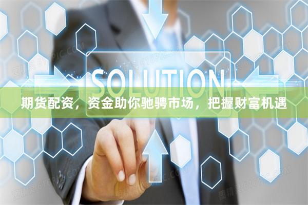 期货配资，资金助你驰骋市场，把握财富机遇