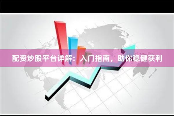 配资炒股平台详解：入门指南，助你稳健获利
