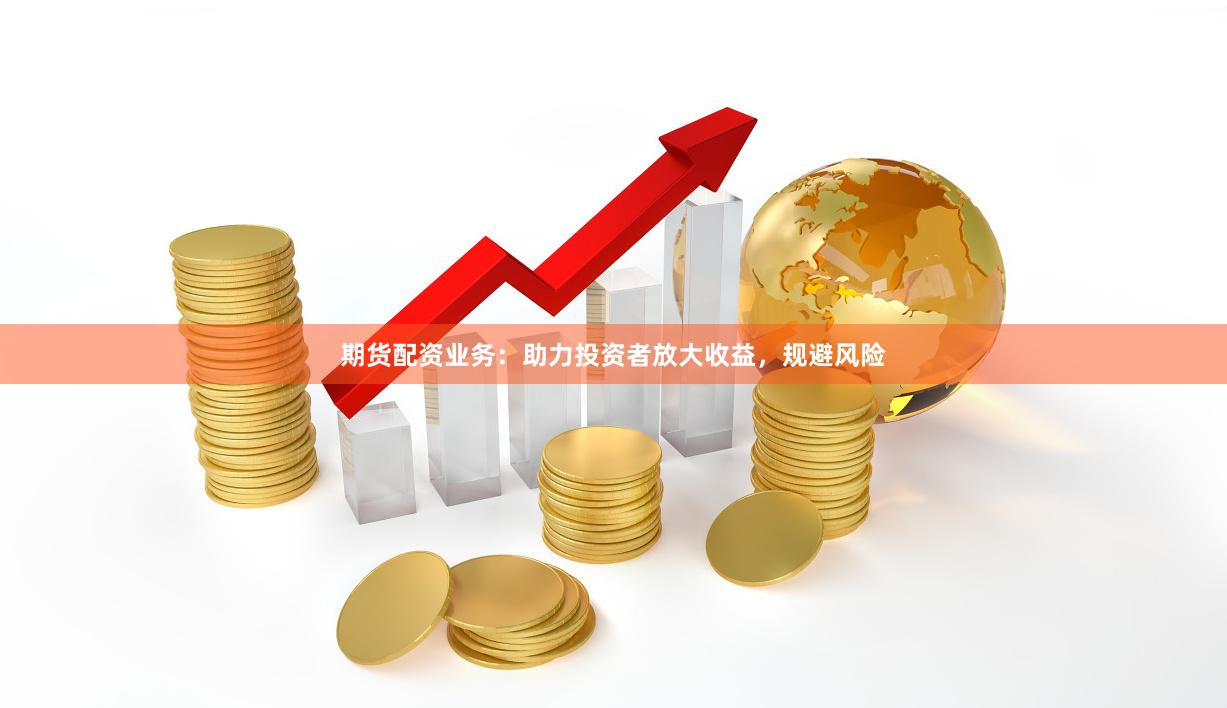 期货配资业务：助力投资者放大收益，规避风险