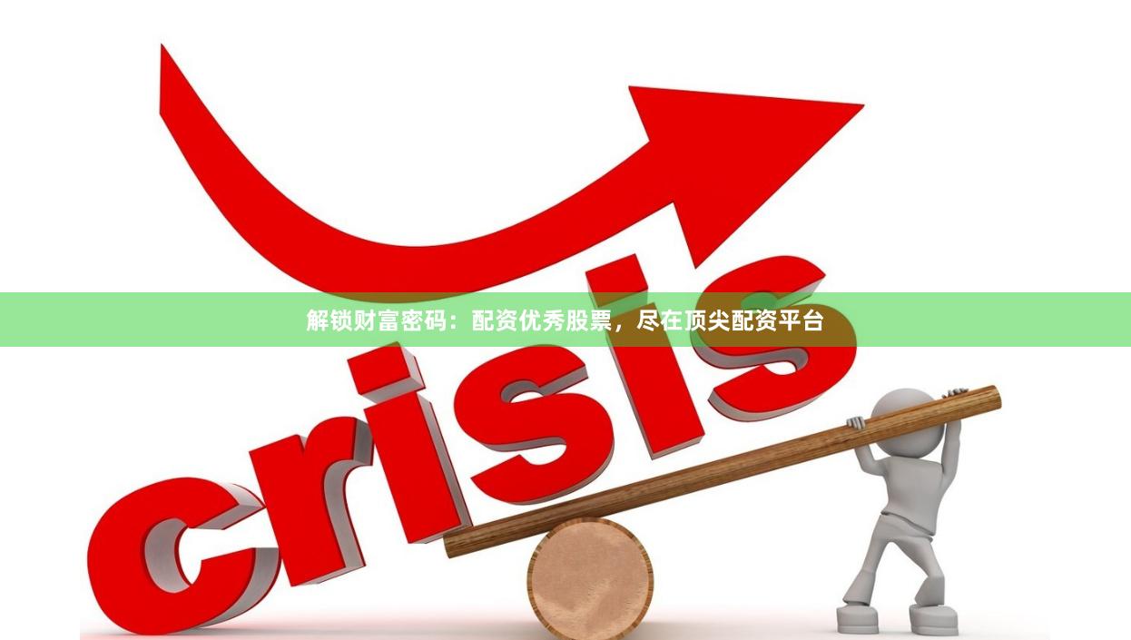 解锁财富密码：配资优秀股票，尽在顶尖配资平台