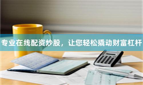 专业在线配资炒股,让您轻松撬动财富杠杆