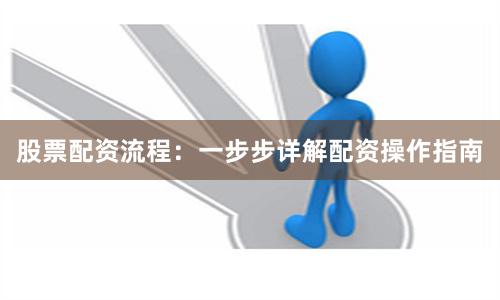 股票配资流程：一步步详解配资操作指南