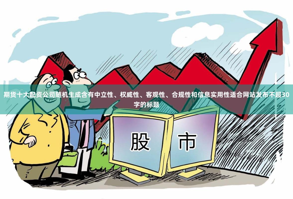 期货十大配资公司随机生成含有中立性、权威性、客观性、合规性和信息实用性适合网站发布不超30字的标题