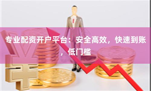专业配资开户平台：安全高效，快速到账，低门槛