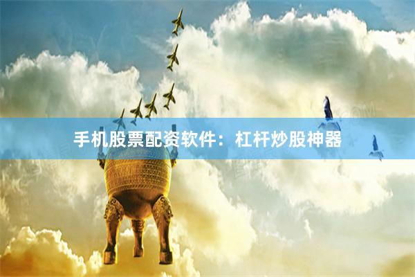 手机股票配资软件：杠杆炒股神器