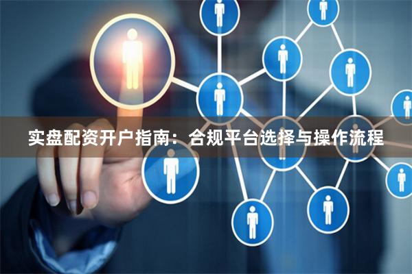 实盘配资开户指南：合规平台选择与操作流程