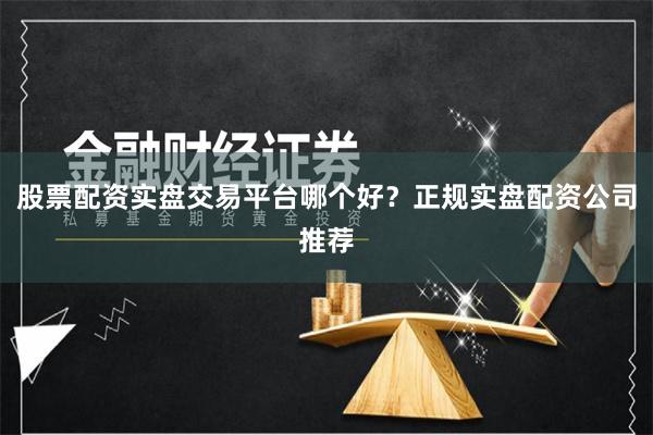 股票配资实盘交易平台哪个好？正规实盘配资公司推荐