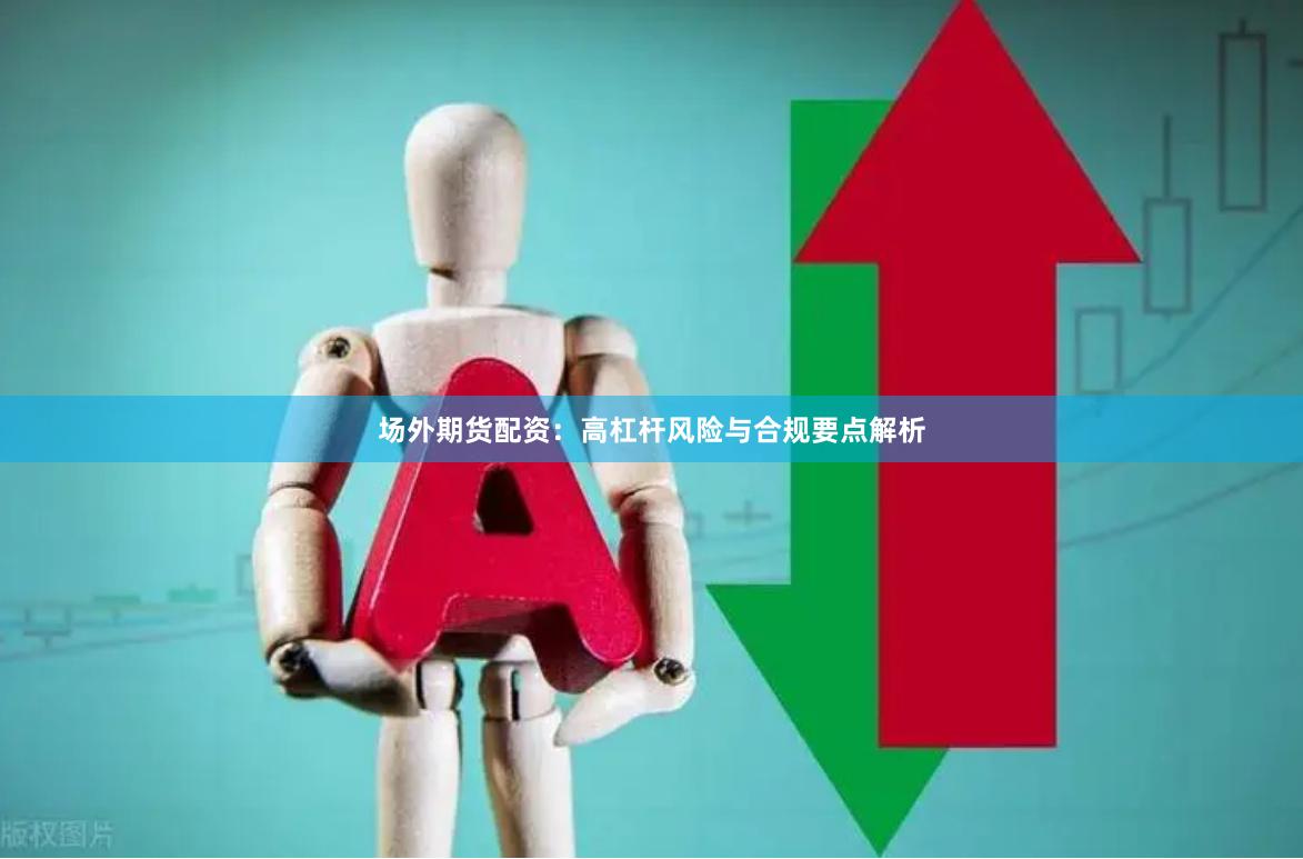 场外期货配资：高杠杆风险与合规要点解析