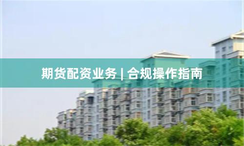 期货配资业务 | 合规操作指南