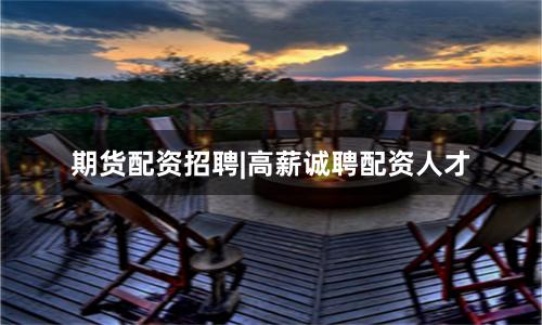 期货配资招聘|高薪诚聘配资人才
