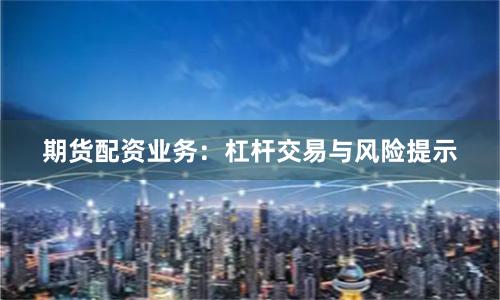 期货配资业务：杠杆交易与风险提示