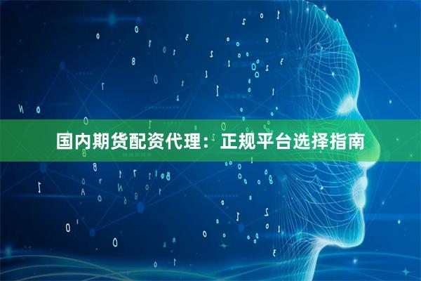 国内期货配资代理:正规平台选择指南