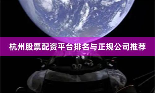 杭州股票配资平台排名与正规公司推荐